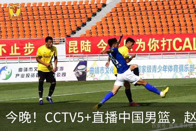 今晚！CCTV5+直播中国男篮，赵继伟继续休战？张镇麟等参加CBA总决赛缺席